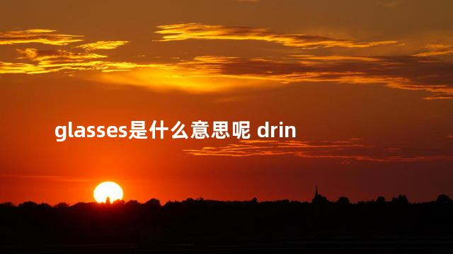 glasses是什么意思呢 drink是什么意思